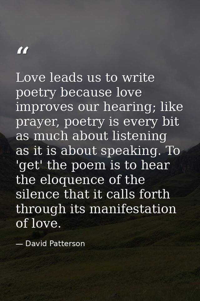 Love leads us to write poetry because love improves our hearing; like prayer, poetry is every bit as much about listenin — David Patterson