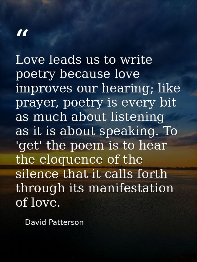 Love leads us to write poetry because love improves our hearing; like prayer, poetry is every bit as much about listenin — David Patterson