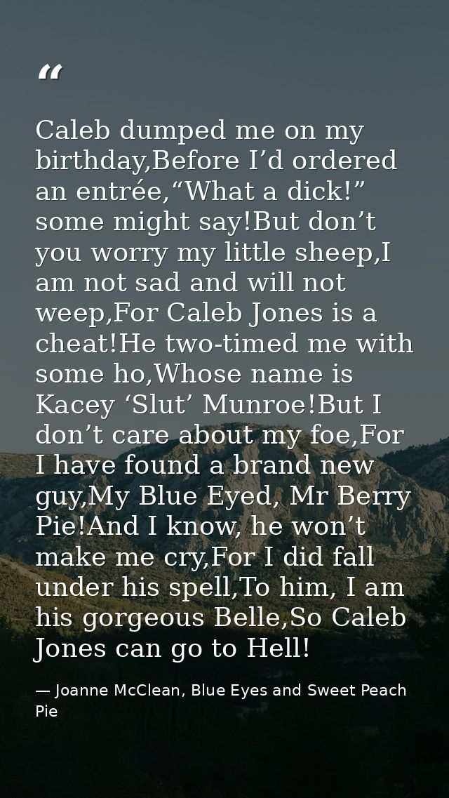 Caleb dumped me on my birthday,Before I’d ordered an entrée,“What a dick!” some might say!But don’t you worry my little  — Joanne McClean, Blue Eyes and Sweet Peach Pie