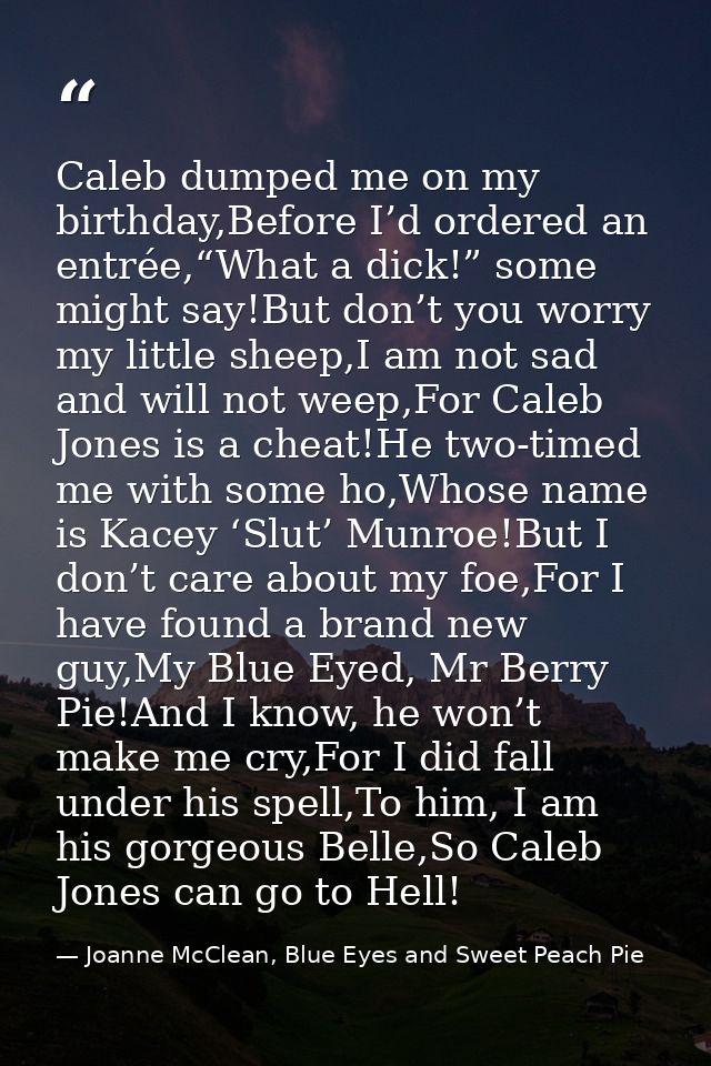 Caleb dumped me on my birthday,Before I’d ordered an entrée,“What a dick!” some might say!But don’t you worry my little  — Joanne McClean, Blue Eyes and Sweet Peach Pie
