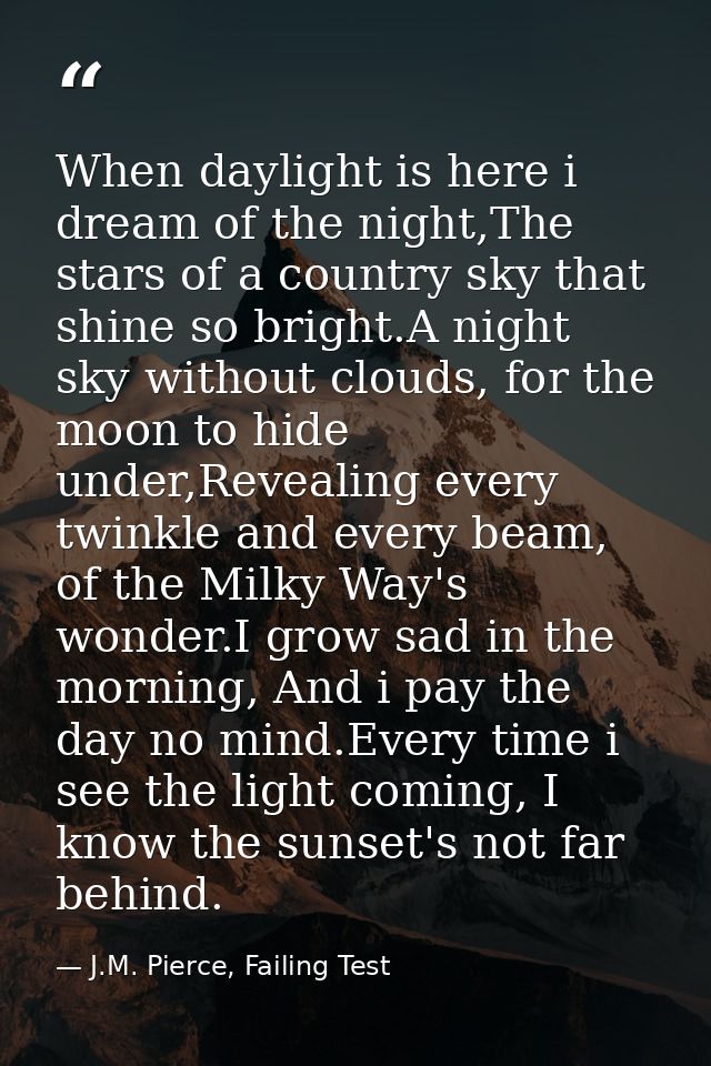 When daylight is here i dream of the night,The stars of a country sky that shine so bright.A night sky without clouds, f — J.M. Pierce, Failing Test