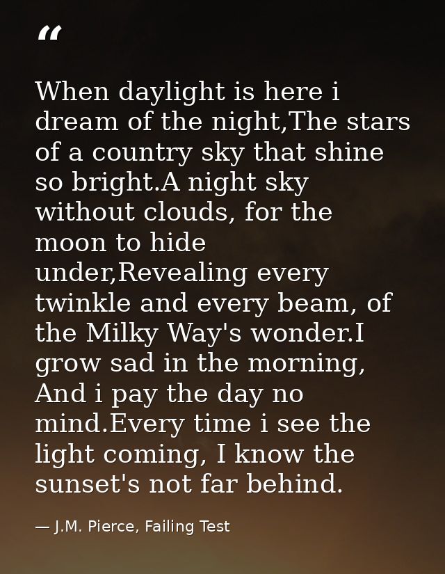 When daylight is here i dream of the night,The stars of a country sky that shine so bright.A night sky without clouds, f — J.M. Pierce, Failing Test