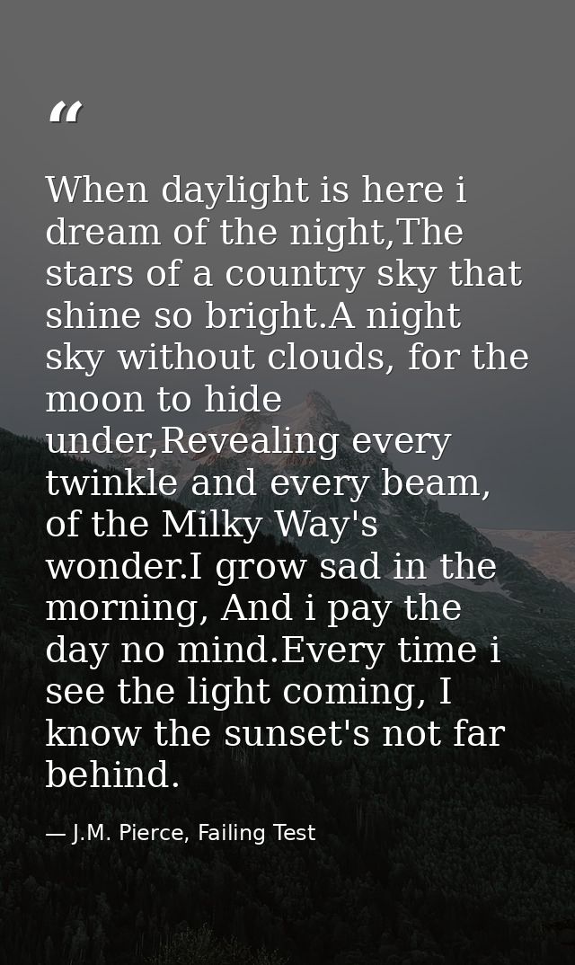 When daylight is here i dream of the night,The stars of a country sky that shine so bright.A night sky without clouds, f — J.M. Pierce, Failing Test