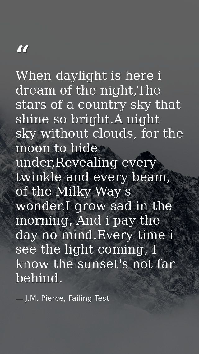 When daylight is here i dream of the night,The stars of a country sky that shine so bright.A night sky without clouds, f — J.M. Pierce, Failing Test
