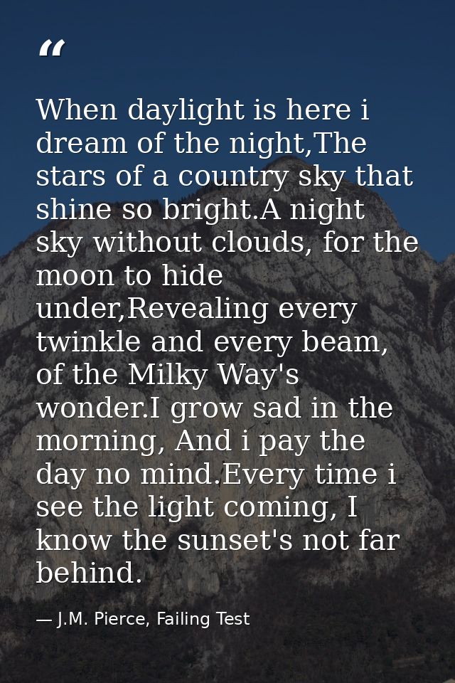 When daylight is here i dream of the night,The stars of a country sky that shine so bright.A night sky without clouds, f — J.M. Pierce, Failing Test