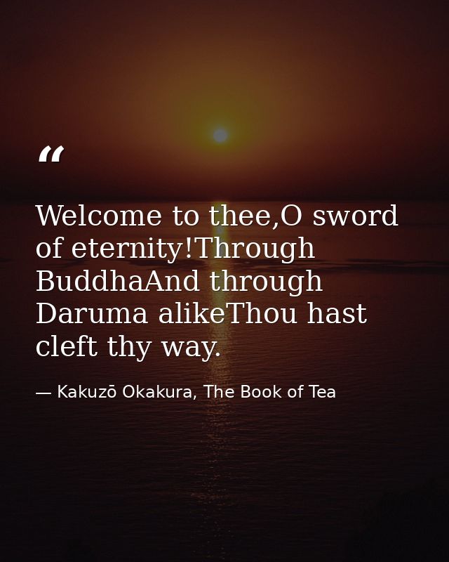 Welcome to thee,O sword of eternity!Through BuddhaAnd through Daruma alikeThou hast cleft thy way. — Kakuzō Okakura, The Book of Tea