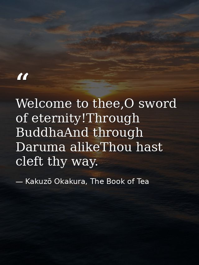 Welcome to thee,O sword of eternity!Through BuddhaAnd through Daruma alikeThou hast cleft thy way. — Kakuzō Okakura, The Book of Tea