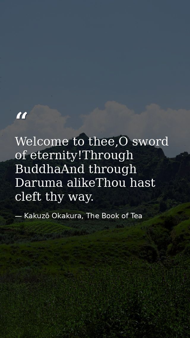 Welcome to thee,O sword of eternity!Through BuddhaAnd through Daruma alikeThou hast cleft thy way. — Kakuzō Okakura, The Book of Tea