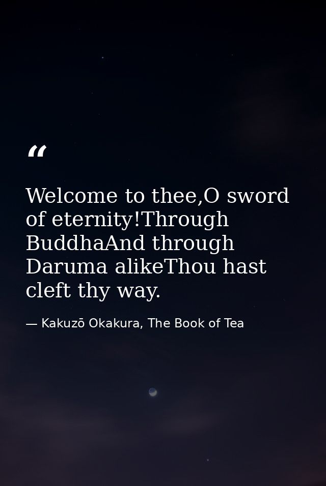Welcome to thee,O sword of eternity!Through BuddhaAnd through Daruma alikeThou hast cleft thy way. — Kakuzō Okakura, The Book of Tea