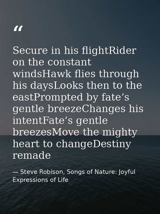 Secure in his flightRider on the constant windsHawk flies through his daysLooks then to the eastPrompted by fate’s gentl — Steve Robison, Songs of Nature: Joyful Expressions of Life