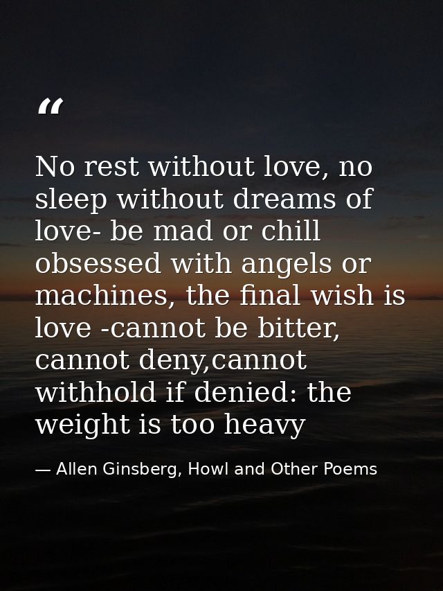 No rest without love, no sleep without dreams of love- be mad or chill obsessed with angels or machines, the final wish  — Allen Ginsberg, Howl and Other Poems