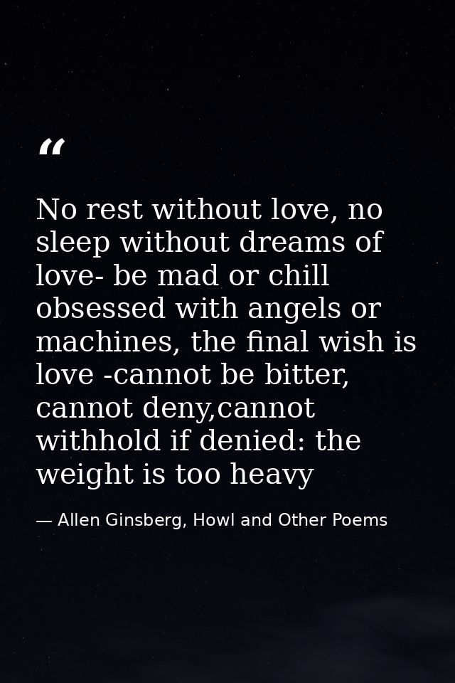 No rest without love, no sleep without dreams of love- be mad or chill obsessed with angels or machines, the final wish  — Allen Ginsberg, Howl and Other Poems
