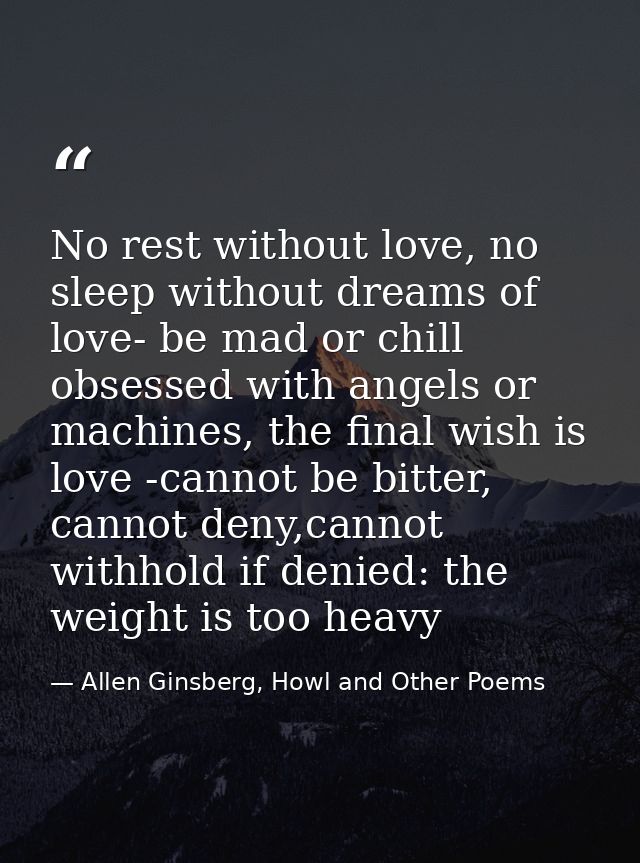 No rest without love, no sleep without dreams of love- be mad or chill obsessed with angels or machines, the final wish  — Allen Ginsberg, Howl and Other Poems