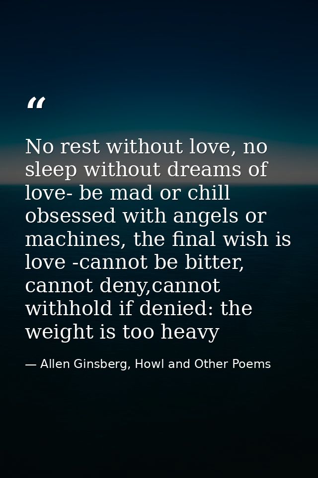 No rest without love, no sleep without dreams of love- be mad or chill obsessed with angels or machines, the final wish  — Allen Ginsberg, Howl and Other Poems