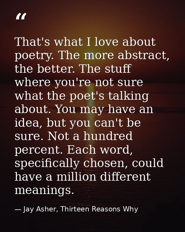 That's what I love about poetry. The more abstract, the better. The stuff where you're not sure what the poet's talking  — Jay Asher, Thirteen Reasons Why