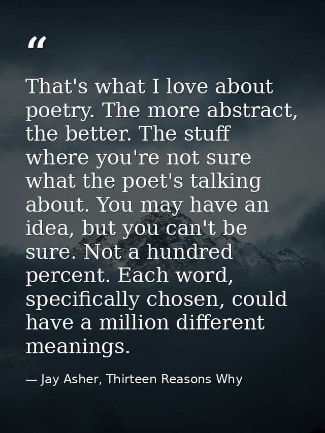 That's what I love about poetry. The more abstract, the better. The stuff where you're not sure what the poet's talking  — Jay Asher, Thirteen Reasons Why