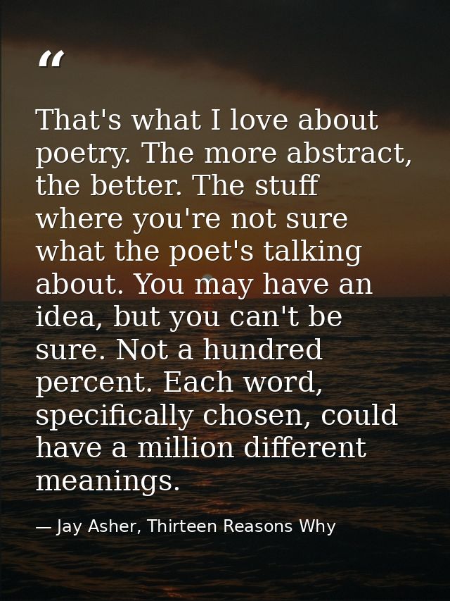 That's what I love about poetry. The more abstract, the better. The stuff where you're not sure what the poet's talking  — Jay Asher, Thirteen Reasons Why