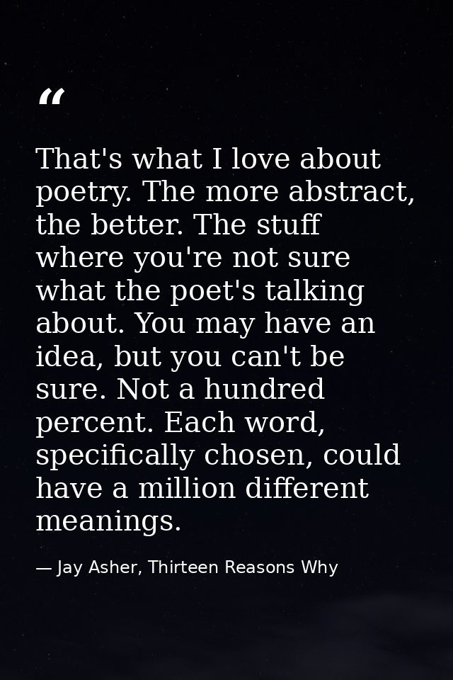 That's what I love about poetry. The more abstract, the better. The stuff where you're not sure what the poet's talking  — Jay Asher, Thirteen Reasons Why
