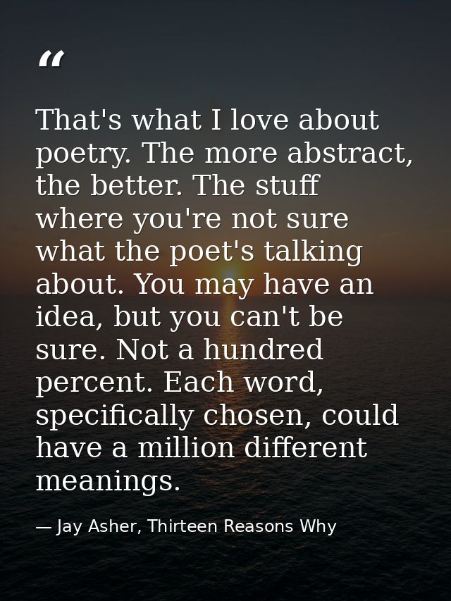 That's what I love about poetry. The more abstract, the better. The stuff where you're not sure what the poet's talking  — Jay Asher, Thirteen Reasons Why