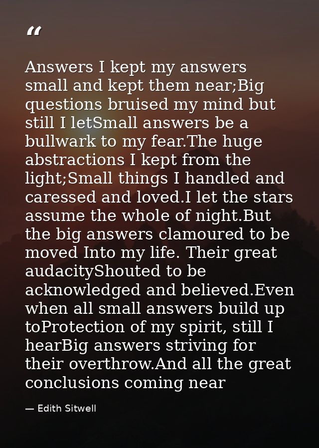 Answers I kept my answers small and kept them near;Big questions bruised my mind but still I letSmall answers be a bullw — Edith Sitwell