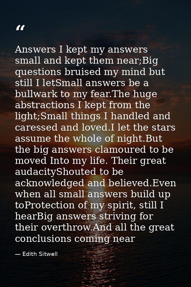Answers I kept my answers small and kept them near;Big questions bruised my mind but still I letSmall answers be a bullw — Edith Sitwell
