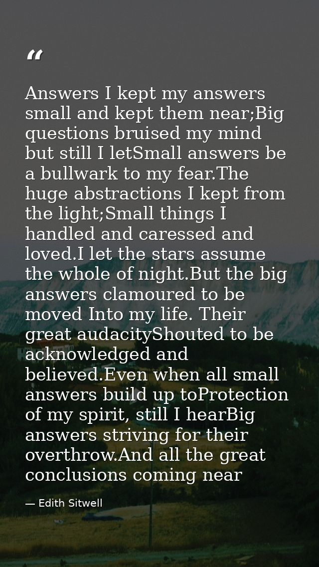 Answers I kept my answers small and kept them near;Big questions bruised my mind but still I letSmall answers be a bullw — Edith Sitwell