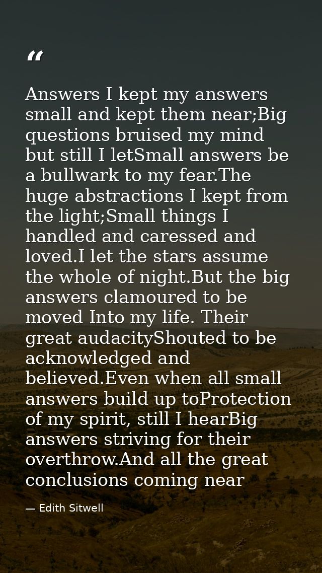 Answers I kept my answers small and kept them near;Big questions bruised my mind but still I letSmall answers be a bullw — Edith Sitwell