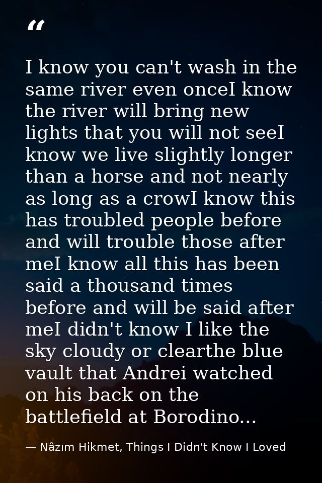I know you can't wash in the same river even onceI know the river will bring new lights that you will not seeI know we l — Nâzım Hikmet, Things I Didn't Know I Loved