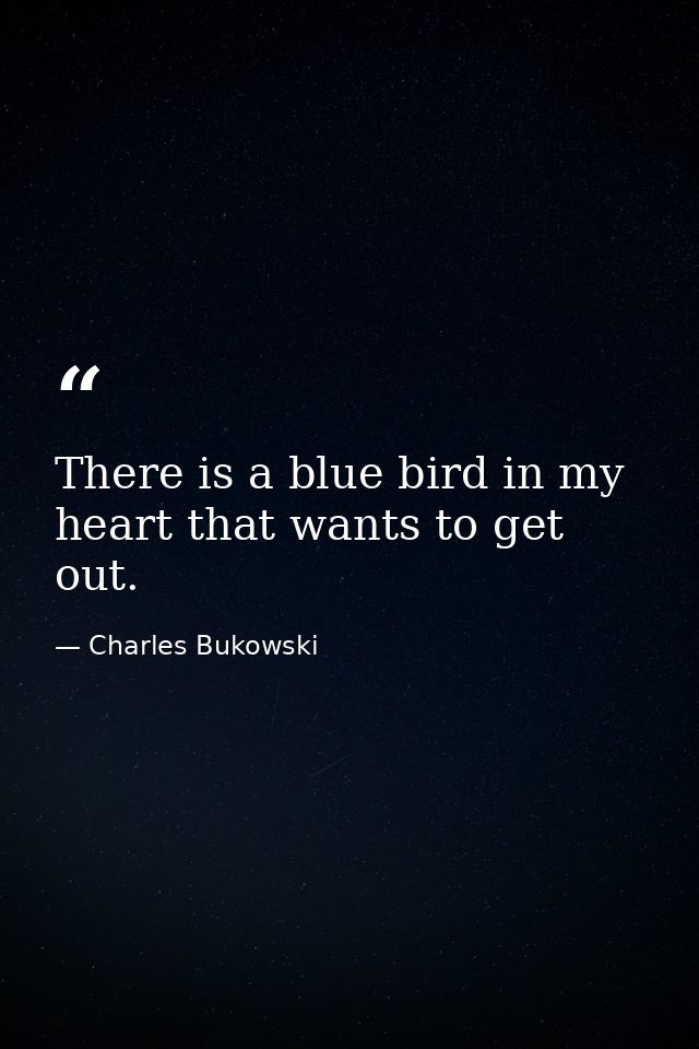 There is a blue bird in my heart that wants to get out. — Charles Bukowski