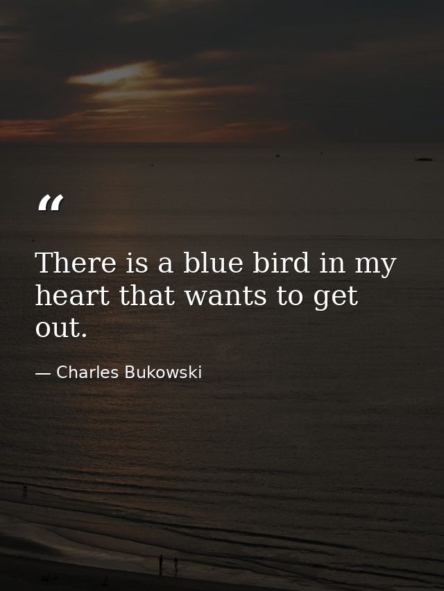 There is a blue bird in my heart that wants to get out. — Charles Bukowski