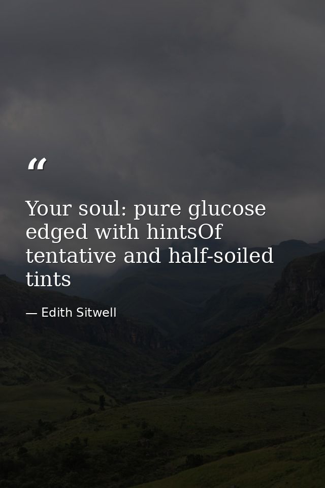Your soul: pure glucose edged with hintsOf tentative and half-soiled tints — Edith Sitwell