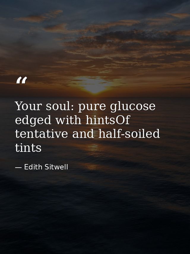 Your soul: pure glucose edged with hintsOf tentative and half-soiled tints — Edith Sitwell