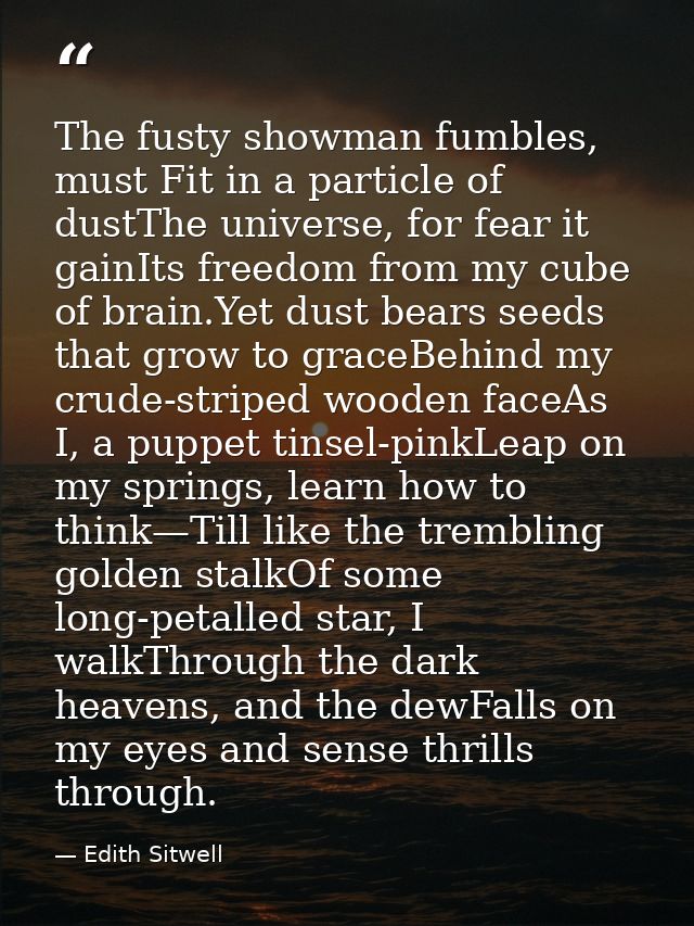 The fusty showman fumbles, must Fit in a particle of dustThe universe, for fear it gainIts freedom from my cube of brain — Edith Sitwell
