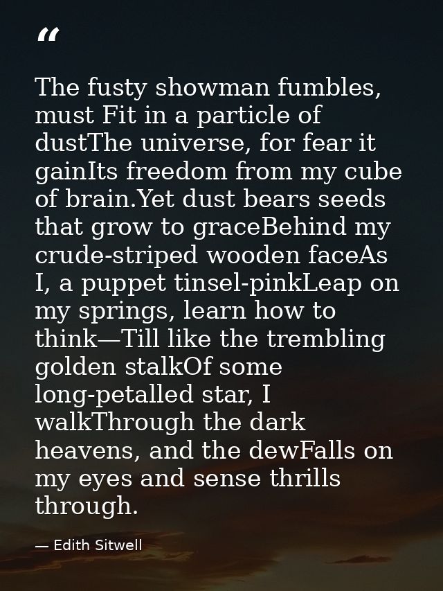 The fusty showman fumbles, must Fit in a particle of dustThe universe, for fear it gainIts freedom from my cube of brain — Edith Sitwell