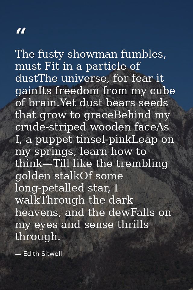 The fusty showman fumbles, must Fit in a particle of dustThe universe, for fear it gainIts freedom from my cube of brain — Edith Sitwell