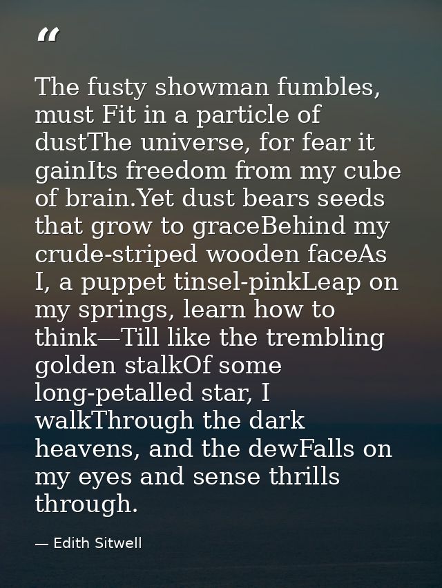 The fusty showman fumbles, must Fit in a particle of dustThe universe, for fear it gainIts freedom from my cube of brain — Edith Sitwell