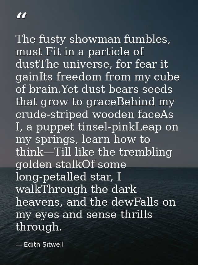 The fusty showman fumbles, must Fit in a particle of dustThe universe, for fear it gainIts freedom from my cube of brain — Edith Sitwell
