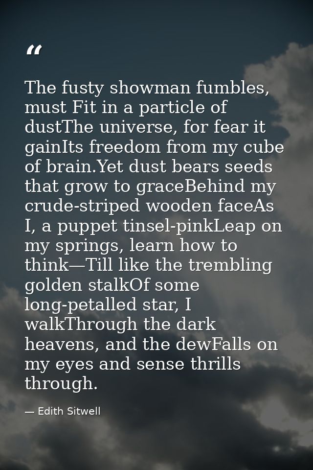 The fusty showman fumbles, must Fit in a particle of dustThe universe, for fear it gainIts freedom from my cube of brain — Edith Sitwell