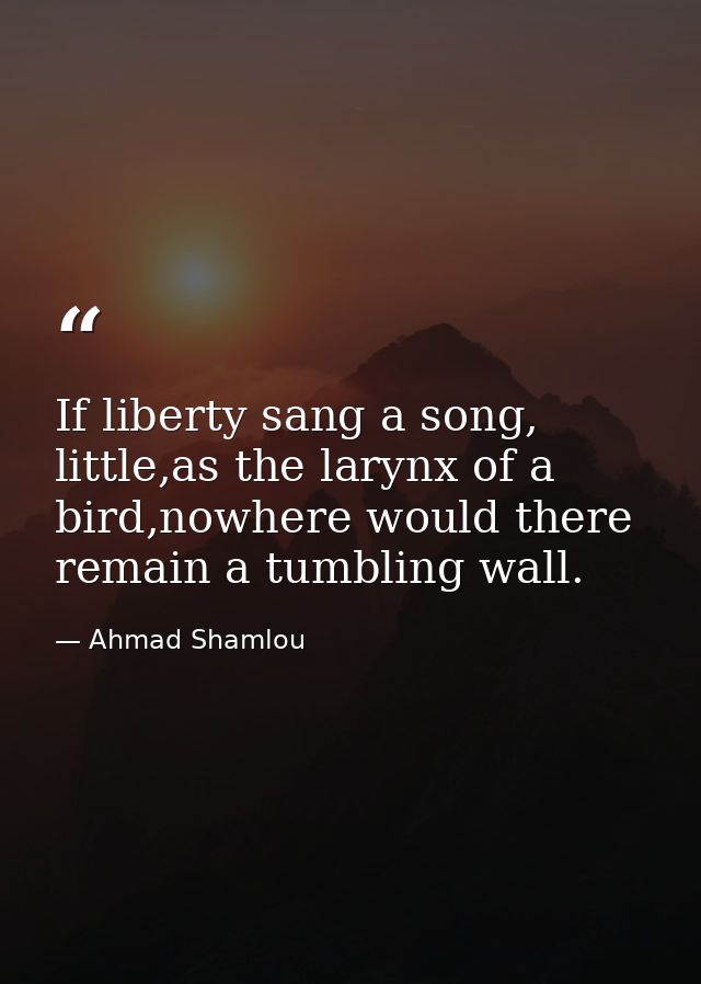 If liberty sang a song, little,as the larynx of a bird,nowhere would there remain a tumbling wall. — Ahmad Shamlou