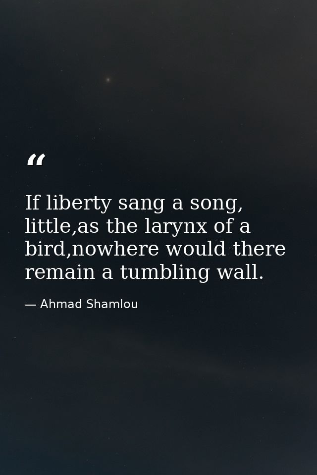 If liberty sang a song, little,as the larynx of a bird,nowhere would there remain a tumbling wall. — Ahmad Shamlou