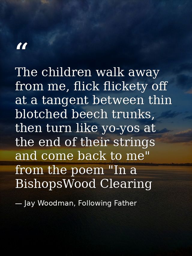 The children walk away from me, flick flickety off at a tangent between thin blotched beech trunks, then turn like yo-yo — Jay Woodman, Following Father