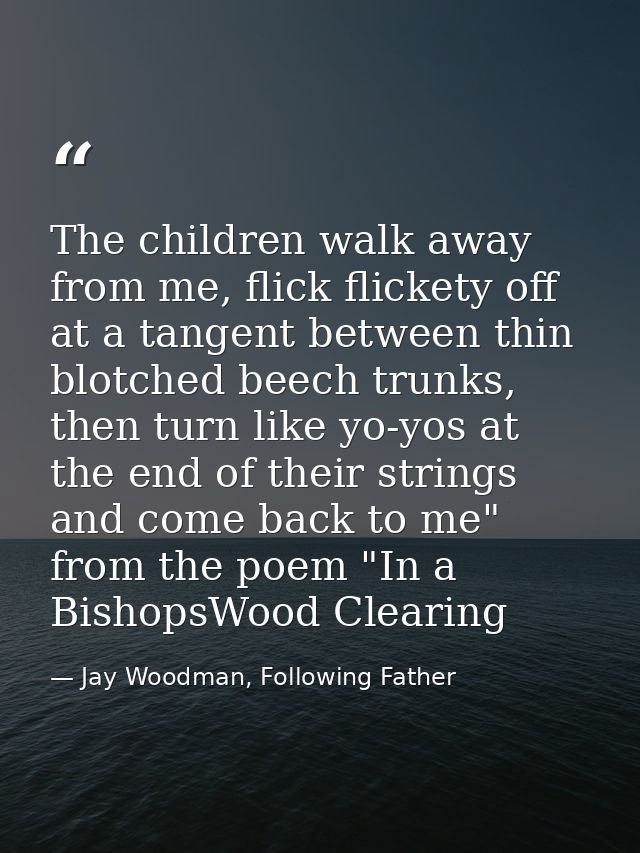 The children walk away from me, flick flickety off at a tangent between thin blotched beech trunks, then turn like yo-yo — Jay Woodman, Following Father