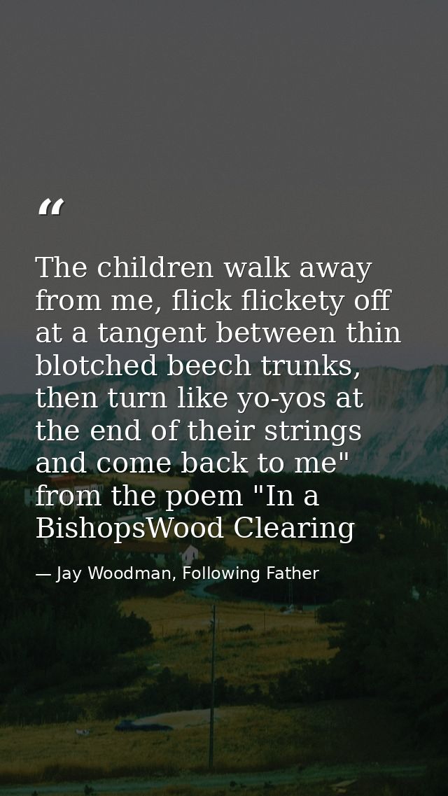 The children walk away from me, flick flickety off at a tangent between thin blotched beech trunks, then turn like yo-yo — Jay Woodman, Following Father