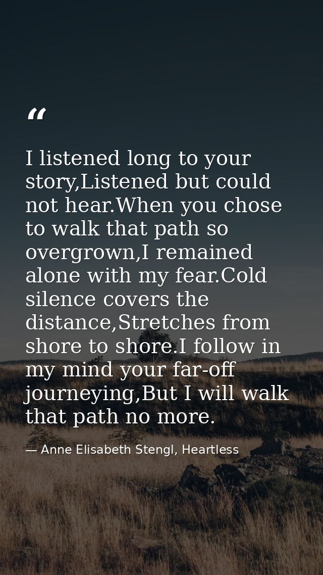 I listened long to your story,Listened but could not hear.When you chose to walk that path so overgrown,I remained alone — Anne Elisabeth Stengl, Heartless