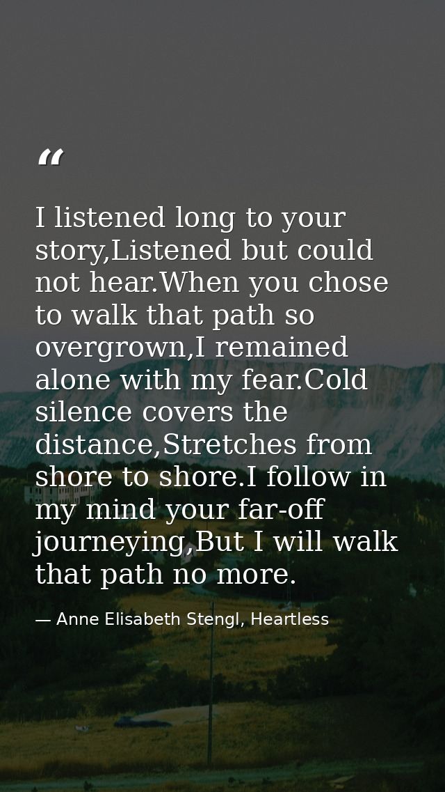 I listened long to your story,Listened but could not hear.When you chose to walk that path so overgrown,I remained alone — Anne Elisabeth Stengl, Heartless
