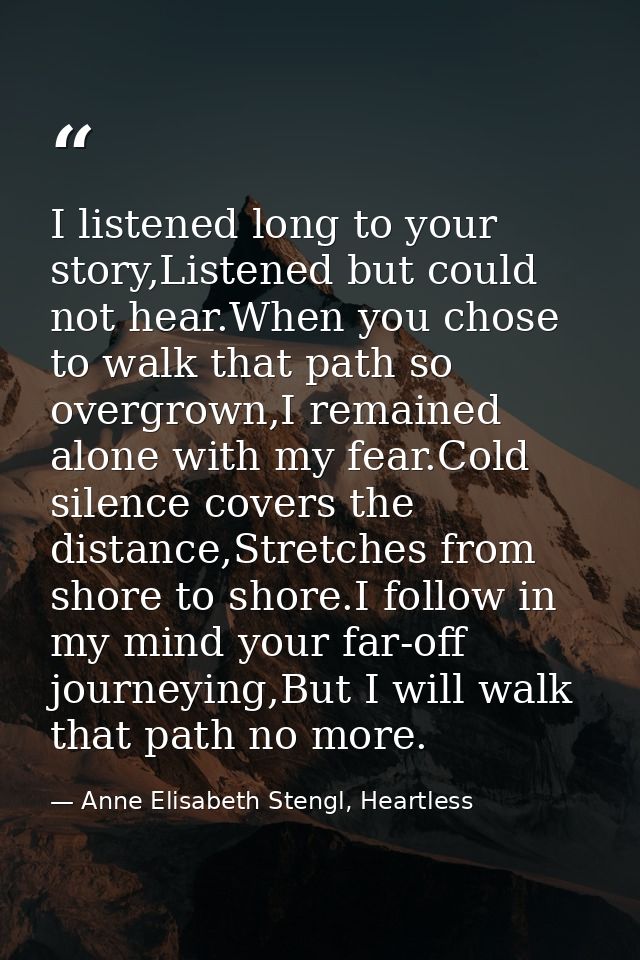 I listened long to your story,Listened but could not hear.When you chose to walk that path so overgrown,I remained alone — Anne Elisabeth Stengl, Heartless