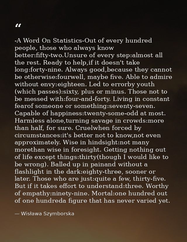 -A Word On Statistics-Out of every hundred people, those who always know better:fifty-two.Unsure of every step:almost al — Wisława Szymborska