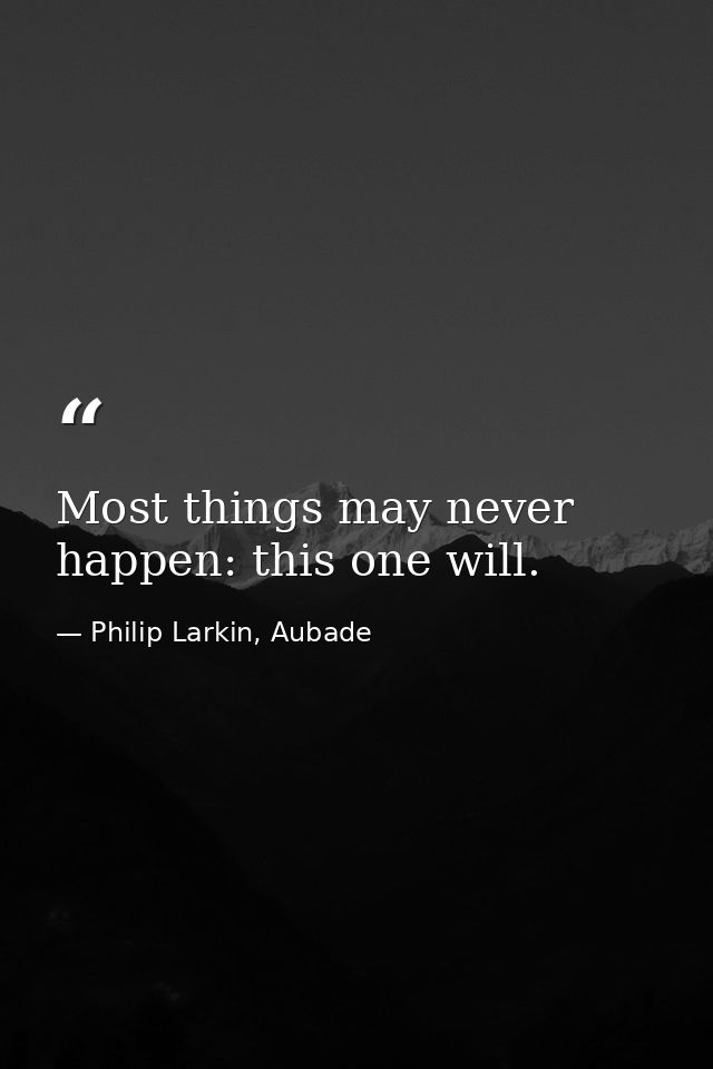Most things may never happen: this one will. — Philip Larkin, Aubade
