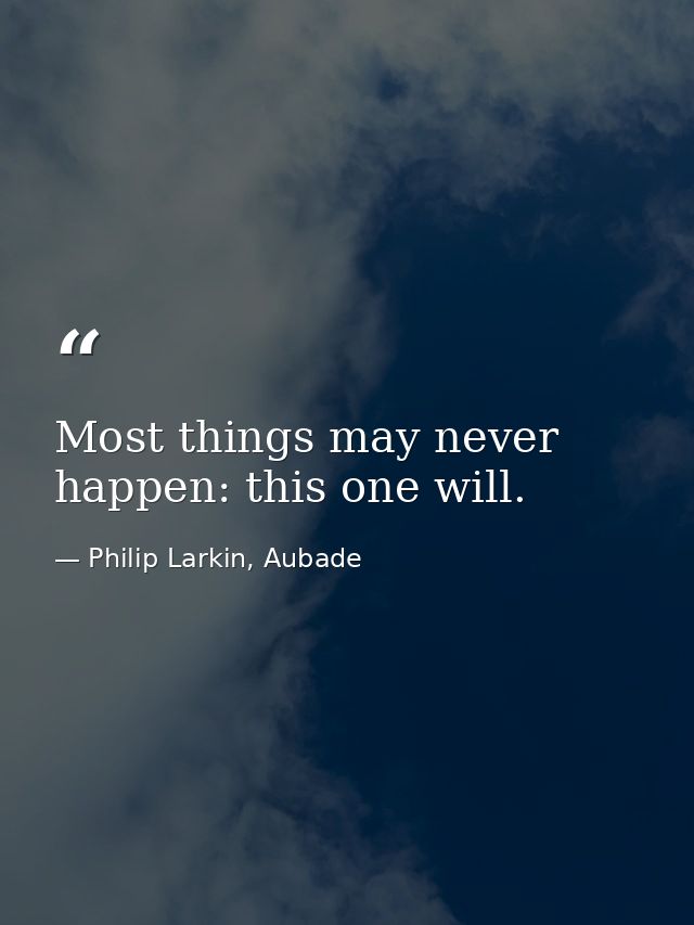 Most things may never happen: this one will. — Philip Larkin, Aubade