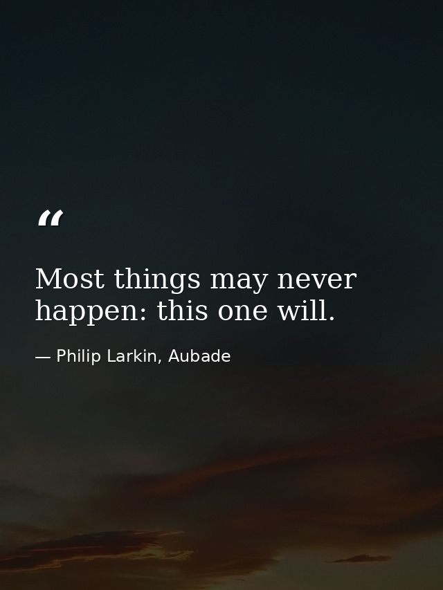Most things may never happen: this one will. — Philip Larkin, Aubade